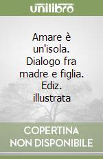 Amare è un'isola. Dialogo fra madre e figlia. Ediz. illustrata libro