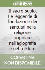 Il sacro suolo. Le leggende di fondazione dei santuari nella religione popolare nell'agiografia e nel folklore libro