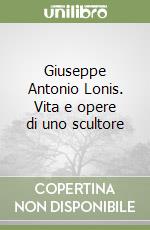 Giuseppe Antonio Lonis. Vita e opere di uno scultore libro