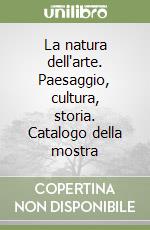 La natura dell'arte. Paesaggio, cultura, storia. Catalogo della mostra libro