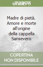 Madre di pietà. Amore e morte all'origine della cappella Sansevero