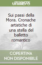 Sui passi della Mora. Cronache artistiche di una stella del balletto romantico libro