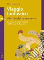 Viaggio fantastico. Alla luce del lume eterno. Le straordinarie invenzioni del principe di Sansevero