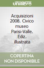 Acquisizioni 2008. Civico museo Parisi-Valle. Ediz. illustrata libro