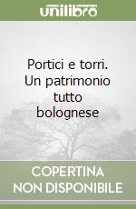 Portici e torri. Un patrimonio tutto bolognese libro