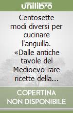 Centosette modi diversi per cucinare l'anguilla. «Dalle antiche tavole del Medioevo rare ricette della cucina nobile e popolare»