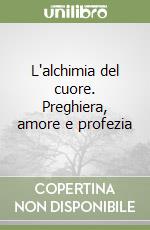 L'alchimia del cuore. Preghiera, amore e profezia libro