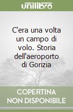 C'era una volta un campo di volo. Storia dell'aeroporto di Gorizia