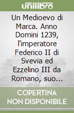 Un Medioevo di Marca. Anno Domini 1239, l'imperatore Federico II di Svevia ed Ezzelino III da Romano, suo vicario, a diretto contatto nelle terre venete... libro