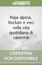 Naja alpina. Reclute e veci nella vita quotidiana di caserma libro