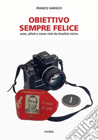 Obiettivo sempre felice. Auto, piloti e corse visti da (molto) vicino. Nuova ediz. libro