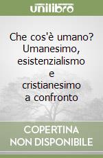 Che cos'è umano? Umanesimo, esistenzialismo e cristianesimo a confronto libro