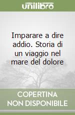 Imparare a dire addio. Storia di un viaggio nel mare del dolore libro