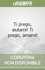 Ti prego, aiutami! Ti prego, amami! libro