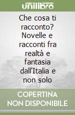 Che cosa ti racconto? Novelle e racconti fra realtà e fantasia dall'Italia e non solo libro