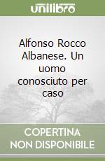 Alfonso Rocco Albanese. Un uomo conosciuto per caso libro