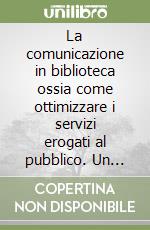 La comunicazione in biblioteca ossia come ottimizzare i servizi erogati al pubblico. Un dialogo positivo per il miglioramento del servizio agli utenti