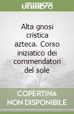 Alta gnosi cristica azteca. Corso iniziatico dei commendatori del sole libro