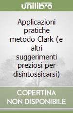 Applicazioni pratiche metodo Clark (e altri suggerimenti preziosi per disintossicarsi) libro