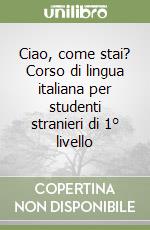 Ciao, come stai? Corso di lingua italiana per studenti stranieri di 1° livello