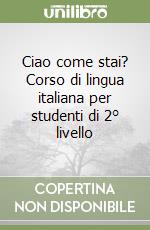 Ciao come stai? Corso di lingua italiana per studenti di 2° livello