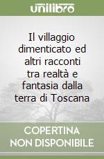 Il villaggio dimenticato ed altri racconti tra realtà e fantasia dalla terra di Toscana libro