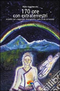 170 ore con gli extraterrestri. Incontri con viaggiatori intergalattici sulle Ande peruviane libro