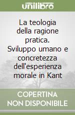 La teologia della ragione pratica. Sviluppo umano e concretezza dell'esperienza morale in Kant libro