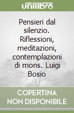 Pensieri dal silenzio. Riflessioni, meditazioni, contemplazioni di mons. Luigi Bosio