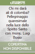 Chi mi darà ali di colomba? Pellegrinaggio quaresimale nella luce dello Spirito Santo con mons. Luigi Bosio libro