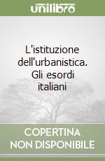 L'istituzione dell'urbanistica. Gli esordi italiani libro