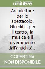 Architetture per lo spettacolo. Gli edifici per il teatro, la musica e il divertimento dall'antichità ad oggi libro