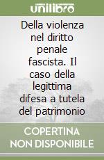 Della violenza nel diritto penale fascista. Il caso della legittima difesa a tutela del patrimonio libro