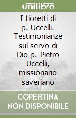 I fioretti di p. Uccelli. Testimonianze sul servo di Dio p. Pietro Uccelli, missionario saveriano libro