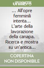 ... All'opre femminili intenta... L'arte della lavorazione della canapa. Ricerca e mostra su un'antica coltura tradizionale nel territorio di Vetralla libro