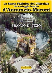 La Santa fabbrica del Vittoriale nel carteggio inedito D'Annunzio-Maroni libro