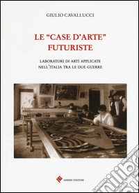 Le «case d'arte» futuriste. Laboratori di arti applicate nell'Italia tra le due guerre libro
