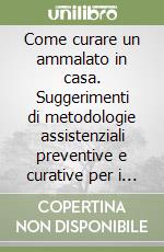 Come curare un ammalato in casa. Suggerimenti di metodologie assistenziali preventive e curative per i familiari. Le attrezzature utili... libro