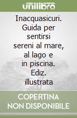 Inacquasicuri. Guida per sentirsi sereni al mare, al lago e in piscina. Ediz. illustrata libro