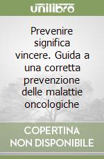 Prevenire significa vincere. Guida a una corretta prevenzione delle malattie oncologiche libro