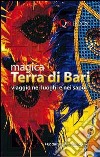 Magica terra di Bari. Viaggio nei luoghi e nei sapori libro