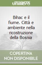 Bihac e il fiume. Città e ambiente nella ricostruzione della Bosnia libro