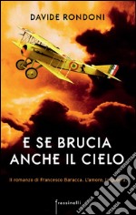 E se brucia anche il cielo. Il romanzo di Francesco Baracca. L'amore la guerra libro