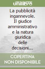 La pubblicità ingannevole. Il giudice amministrativo e la natura giuridica delle decisioni delle authorities libro