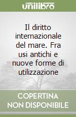 Il diritto internazionale del mare. Fra usi antichi e nuove forme di utilizzazione libro