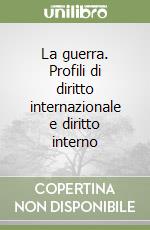 La guerra. Profili di diritto internazionale e diritto interno libro