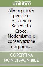 Alle origini del pensiero «civile» di Benedetto Croce. Modernismo e conservazione nei primi vent'anni dell'opera (1882-1902) libro