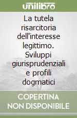 La tutela risarcitoria dell'interesse legittimo. Sviluppi giurisprudenziali e profili dogmatici