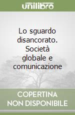 Lo sguardo disancorato. Società globale e comunicazione