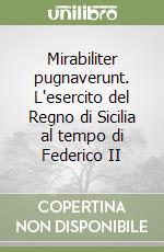 Mirabiliter pugnaverunt. L'esercito del Regno di Sicilia al tempo di Federico II libro